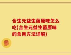 合生元益生菌原味怎么吃(合生元益生菌原味的食用方法详解)