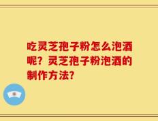 吃灵芝孢子粉怎么泡酒呢？灵芝孢子粉泡酒的制作方法？