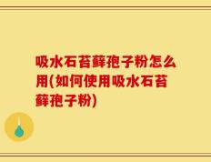 吸水石苔藓孢子粉怎么用(如何使用吸水石苔藓孢子粉)