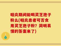 咽炎期间能喝灵芝孢子粉么(咽炎患者可否食用灵芝孢子粉？简明易懂的答案来了)