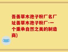 吾善草木孢子粉厂名厂址善草木孢子粉厂-一个秉承自然之美的制造商)