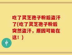 吃了灵芝孢子粉后盗汗了(吃了灵芝孢子粉后突然盗汗，原因可能在这！)