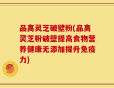 品高灵芝破壁粉(品高灵芝粉破壁提高食物营养健康无添加提升免疫力)