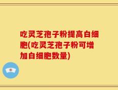 吃灵芝孢子粉提高白细胞(吃灵芝孢子粉可增加白细胞数量)