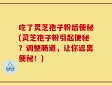 吃了灵芝孢子粉后便秘(灵芝孢子粉引起便秘？调整肠道，让你远离便秘！)