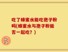 吃了蜂蜜水能吃孢子粉吗(蜂蜜水与孢子粉能否一起吃？)