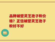 品牌破壁灵芝孢子粉价格？正信破壁灵芝孢子粉好不好
