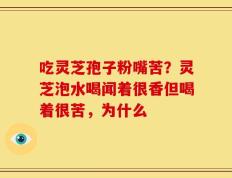 吃灵芝孢子粉嘴苦？灵芝泡水喝闻着很香但喝着很苦，为什么