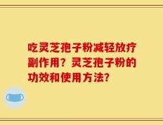 吃灵芝孢子粉减轻放疗副作用？灵芝孢子粉的功效和使用方法？