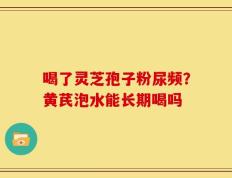 喝了灵芝孢子粉尿频？黄芪泡水能长期喝吗