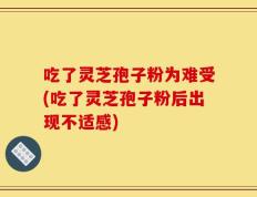 吃了灵芝孢子粉为难受(吃了灵芝孢子粉后出现不适感)