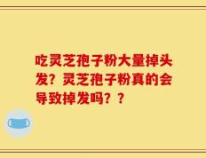 吃灵芝孢子粉大量掉头发？灵芝孢子粉真的会导致掉发吗？？