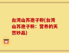 台湾山苏孢子粉(台湾山苏孢子粉：营养的天然妙品)