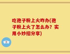 吃孢子粉上火咋办(孢子粉上火了怎么办？实用小妙招分享)