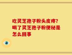 吃灵芝孢子粉头皮疼？喝了灵芝孢子粉便秘是怎么回事