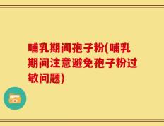 哺乳期间孢子粉(哺乳期间注意避免孢子粉过敏问题)