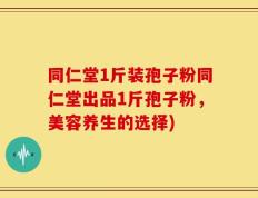 同仁堂1斤装孢子粉同仁堂出品1斤孢子粉，美容养生的选择)