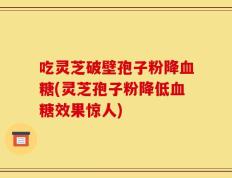 吃灵芝破壁孢子粉降血糖(灵芝孢子粉降低血糖效果惊人)