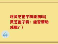 吃灵芝孢子粉能瘦吗(灵芝孢子粉：能否帮助减肥？)