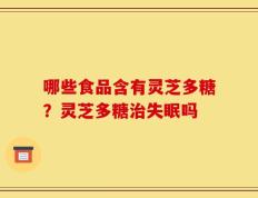 哪些食品含有灵芝多糖？灵芝多糖治失眠吗