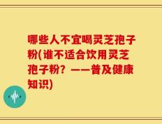 哪些人不宜喝灵芝孢子粉(谁不适合饮用灵芝孢子粉？——普及健康知识)