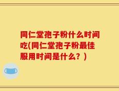 同仁堂孢子粉什么时间吃(同仁堂孢子粉最佳服用时间是什么？)