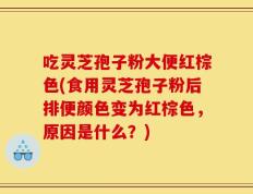 吃灵芝孢子粉大便红棕色(食用灵芝孢子粉后排便颜色变为红棕色，原因是什么？)