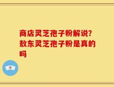 商店灵芝孢子粉解说？敖东灵芝孢子粉是真的吗
