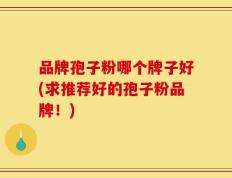 品牌孢子粉哪个牌子好(求推荐好的孢子粉品牌！)