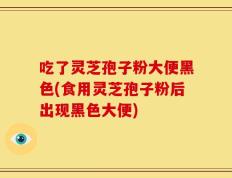 吃了灵芝孢子粉大便黑色(食用灵芝孢子粉后出现黑色大便)