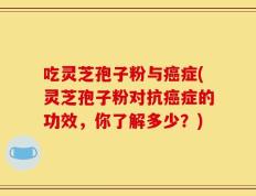 吃灵芝孢子粉与癌症(灵芝孢子粉对抗癌症的功效，你了解多少？)