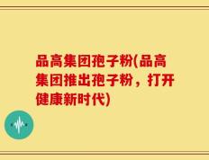 品高集团孢子粉(品高集团推出孢子粉，打开健康新时代)