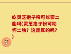 吃灵芝孢子粉可以要二胎吗(灵芝孢子粉可助怀二胎？这是真的吗？)