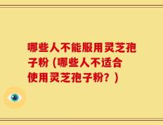 哪些人不能服用灵芝孢子粉 (哪些人不适合使用灵芝孢子粉？)