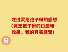 吃过灵芝孢子粉的感想(灵芝孢子粉的口感和效果，我的真实感受)