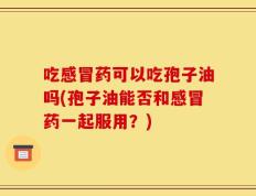 吃感冒药可以吃孢子油吗(孢子油能否和感冒药一起服用？)