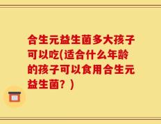 合生元益生菌多大孩子可以吃(适合什么年龄的孩子可以食用合生元益生菌？)