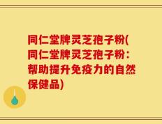 同仁堂牌灵芝孢子粉(同仁堂牌灵芝孢子粉：帮助提升免疫力的自然保健品)