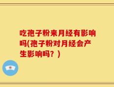 吃孢子粉来月经有影响吗(孢子粉对月经会产生影响吗？)