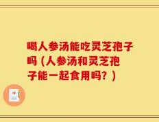 喝人参汤能吃灵芝孢子吗 (人参汤和灵芝孢子能一起食用吗？)