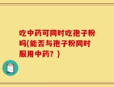 吃中药可同时吃孢子粉吗(能否与孢子粉同时服用中药？)