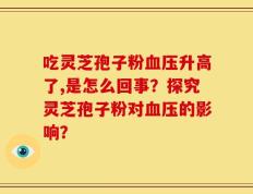 吃灵芝孢子粉血压升高了,是怎么回事？探究灵芝孢子粉对血压的影响？