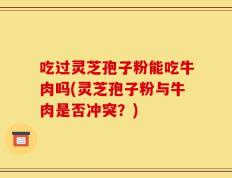 吃过灵芝孢子粉能吃牛肉吗(灵芝孢子粉与牛肉是否冲突？)