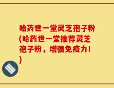 哈药世一堂灵芝孢子粉(哈药世一堂推荐灵芝孢子粉，增强免疫力！)