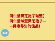 同仁堂灵芝孢子破壁(同仁堂破壁灵芝孢子——健康养生的佳品)