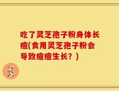 吃了灵芝孢子粉身体长痘(食用灵芝孢子粉会导致痘痘生长？)