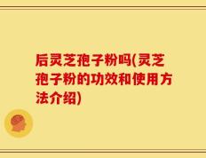 后灵芝孢子粉吗(灵芝孢子粉的功效和使用方法介绍)