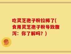 吃灵芝孢子粉拉稀了(食用灵芝孢子粉导致腹泻：你了解吗？)