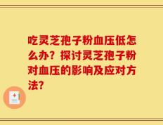 吃灵芝孢子粉血压低怎么办？探讨灵芝孢子粉对血压的影响及应对方法？