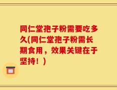 同仁堂孢子粉需要吃多久(同仁堂孢子粉需长期食用，效果关键在于坚持！)